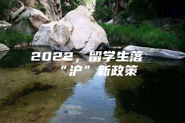 2022，留學(xué)生落“滬”新政策