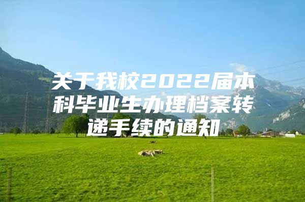 關于我校2022屆本科畢業(yè)生辦理檔案轉(zhuǎn)遞手續(xù)的通知