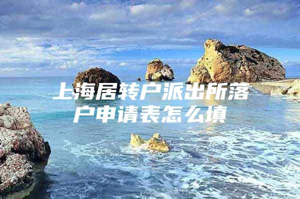 上海居轉(zhuǎn)戶派出所落戶申請(qǐng)表怎么填