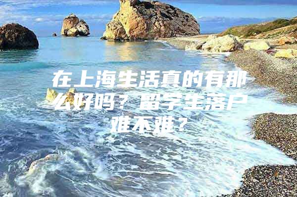 在上海生活真的有那么好嗎？留學(xué)生落戶難不難？