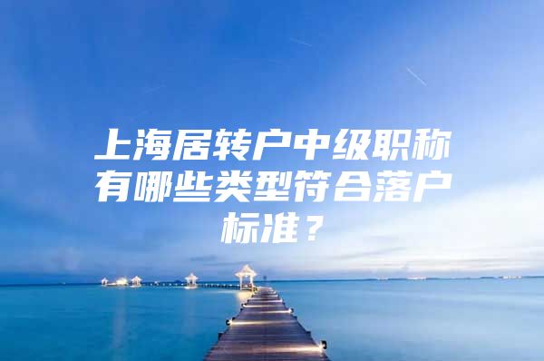 上海居轉(zhuǎn)戶中級職稱有哪些類型符合落戶標準？