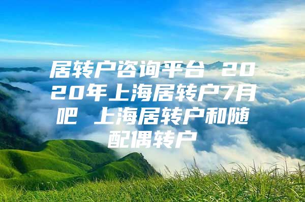 居轉(zhuǎn)戶咨詢平臺(tái) 2020年上海居轉(zhuǎn)戶7月吧 上海居轉(zhuǎn)戶和隨配偶轉(zhuǎn)戶