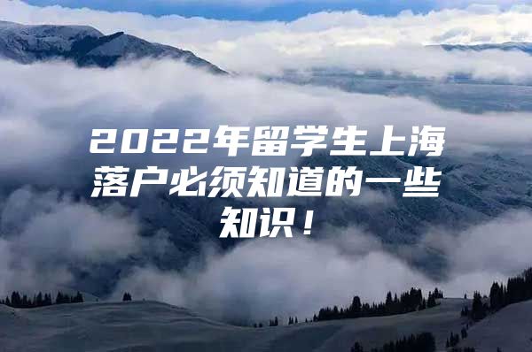 2022年留學(xué)生上海落戶必須知道的一些知識！