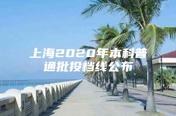 上海2020年本科普通批投檔線公布