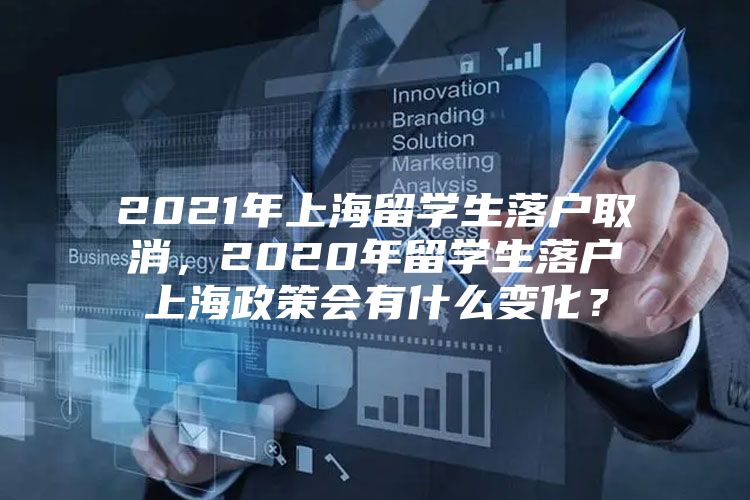 2021年上海留學生落戶取消，2020年留學生落戶上海政策會有什么變化？