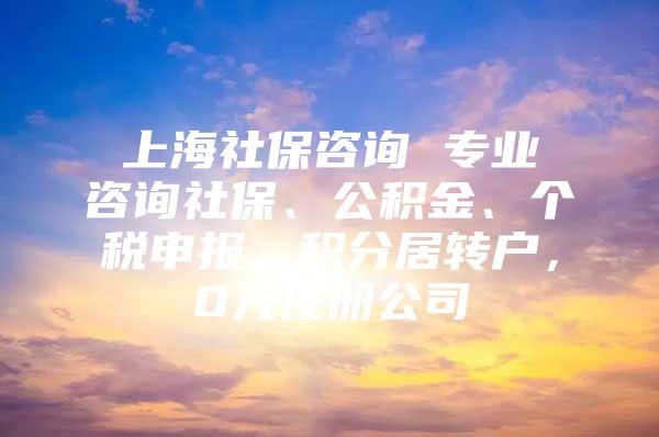 上海社保咨詢 專業(yè)咨詢社保、公積金、個(gè)稅申報(bào)，積分居轉(zhuǎn)戶，0元注冊(cè)公司