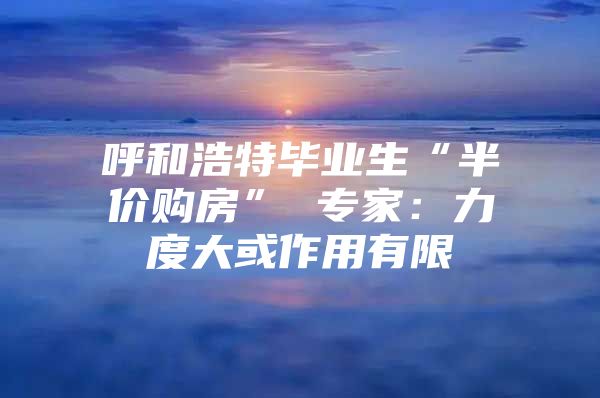 呼和浩特畢業(yè)生“半價購房” 專家：力度大或作用有限