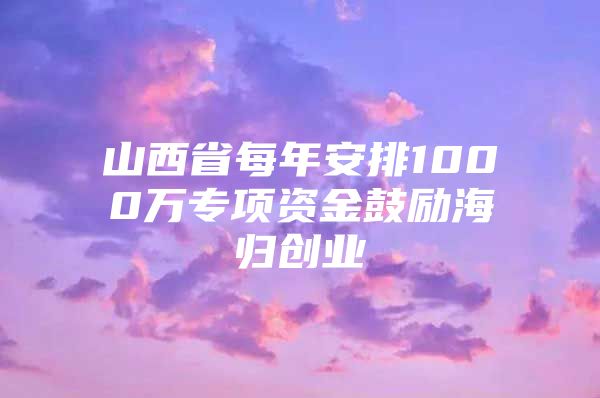 山西省每年安排1000萬專項(xiàng)資金鼓勵(lì)海歸創(chuàng)業(yè)