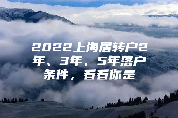 2022上海居轉(zhuǎn)戶(hù)2年、3年、5年落戶(hù)條件，看看你是