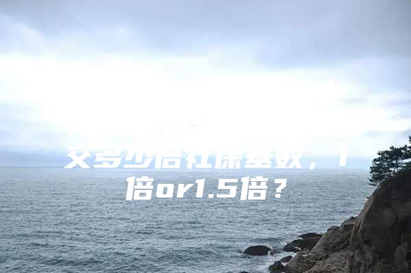 2022留學(xué)生落戶上海，如何判斷自己是交多少倍社?；鶖?shù)，1倍or1.5倍？