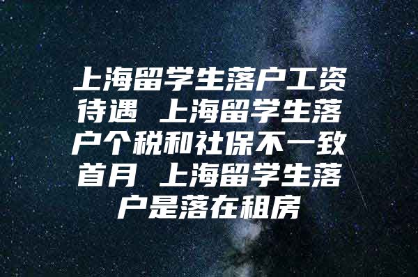 上海留學(xué)生落戶工資待遇 上海留學(xué)生落戶個稅和社保不一致首月 上海留學(xué)生落戶是落在租房