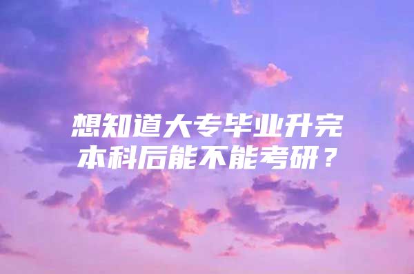 想知道大專畢業(yè)升完本科后能不能考研？