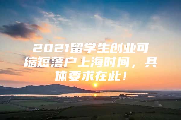 2021留學(xué)生創(chuàng)業(yè)可縮短落戶上海時(shí)間，具體要求在此！