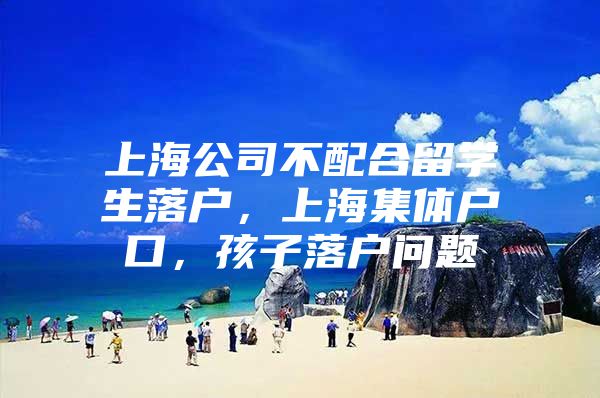 上海公司不配合留學(xué)生落戶，上海集體戶口，孩子落戶問題