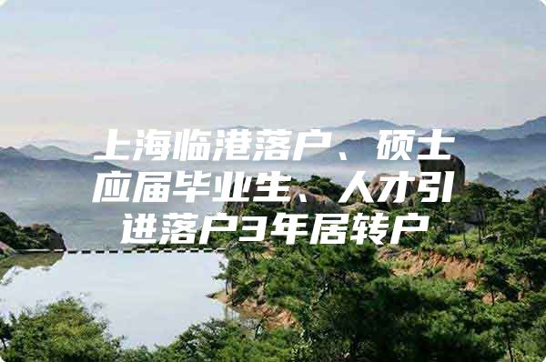 上海臨港落戶、碩士應(yīng)屆畢業(yè)生、人才引進(jìn)落戶3年居轉(zhuǎn)戶