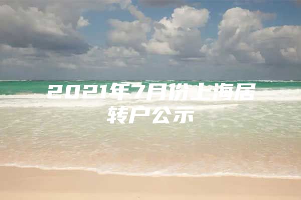 2021年7月份上海居轉(zhuǎn)戶公示