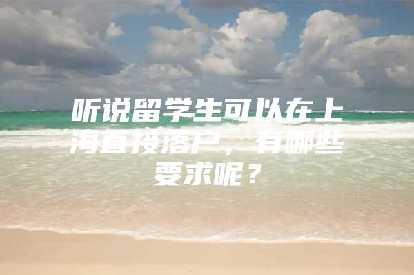 聽說留學(xué)生可以在上海直接落戶，有哪些要求呢？