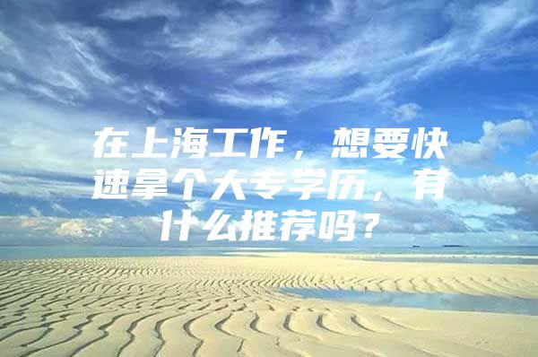 在上海工作，想要快速拿個(gè)大專學(xué)歷，有什么推薦嗎？