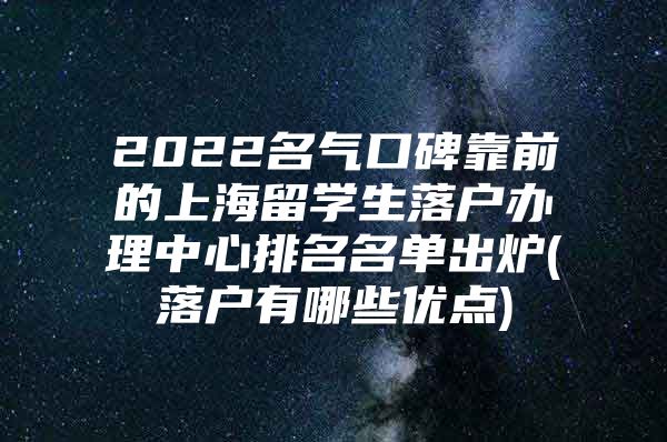 2022名氣口碑靠前的上海留學(xué)生落戶辦理中心排名名單出爐(落戶有哪些優(yōu)點(diǎn))