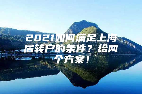 2021如何滿足上海居轉(zhuǎn)戶的條件？給兩個(gè)方案！