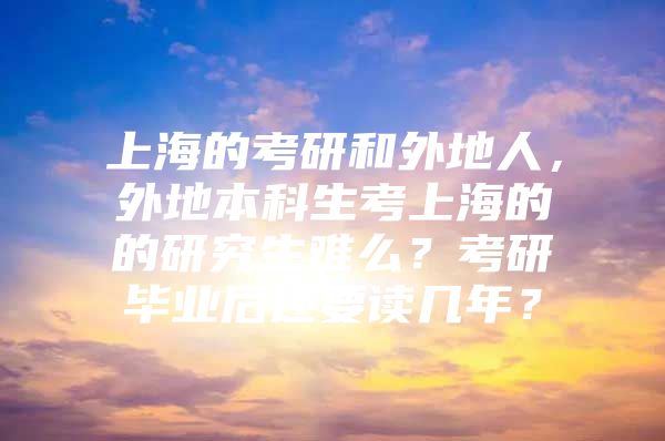 上海的考研和外地人，外地本科生考上海的的研究生難么？考研畢業(yè)后還要讀幾年？