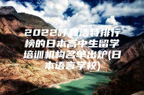 2022呼和浩特排行榜的日本高中生留學(xué)培訓(xùn)機(jī)構(gòu)名單出爐(日本語(yǔ)言學(xué)校)