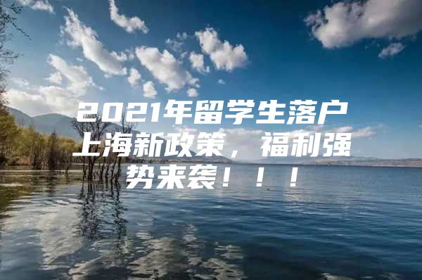 2021年留學生落戶上海新政策，福利強勢來襲?。?！