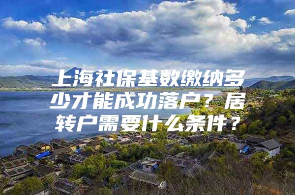 上海社?；鶖?shù)繳納多少才能成功落戶？居轉(zhuǎn)戶需要什么條件？