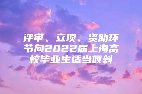 評審、立項、資助環(huán)節(jié)向2022屆上海高校畢業(yè)生適當傾斜