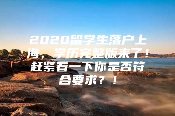 2020留學生落戶上海，學歷完整版來了！趕緊看一下你是否符合要求？！