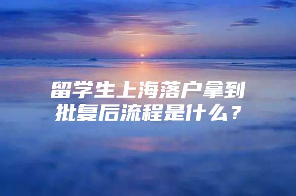 留學(xué)生上海落戶拿到批復(fù)后流程是什么？