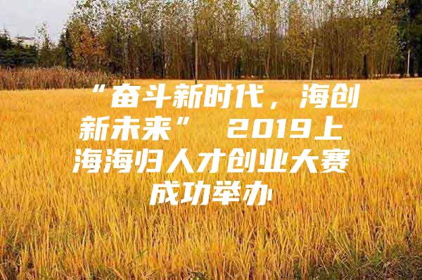 “奮斗新時(shí)代，海創(chuàng)新未來(lái)” 2019上海海歸人才創(chuàng)業(yè)大賽成功舉辦