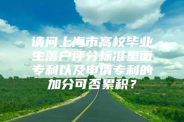 請(qǐng)問上海市高校畢業(yè)生落戶評(píng)分標(biāo)準(zhǔn)里面專利以及申請(qǐng)專利的加分可否累積？