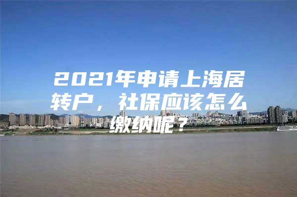 2021年申請上海居轉(zhuǎn)戶，社保應(yīng)該怎么繳納呢？