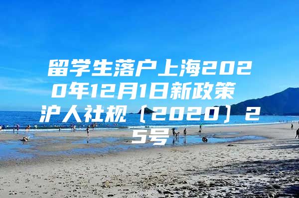 留學(xué)生落戶上海2020年12月1日新政策 滬人社規(guī)〔2020〕25號