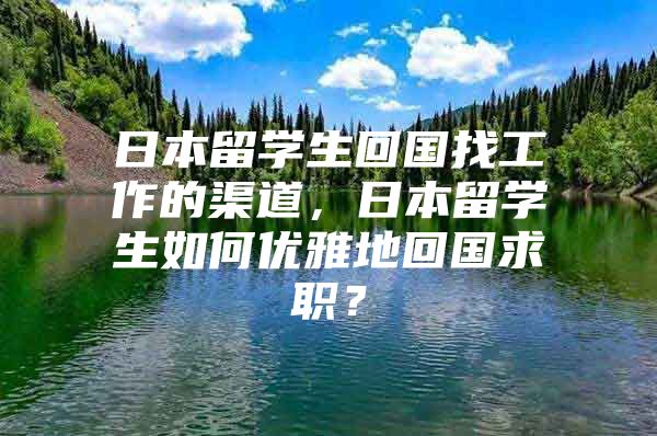 日本留學(xué)生回國找工作的渠道，日本留學(xué)生如何優(yōu)雅地回國求職？