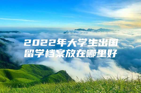 2022年大學生出國留學檔案放在哪里好