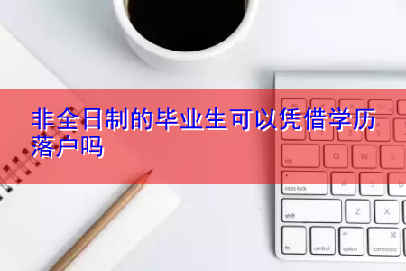 非全日制的畢業(yè)生可以憑借學歷落戶嗎