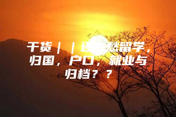 干貨｜｜還在愁留學，歸國，戶口，就業(yè)與歸檔？？