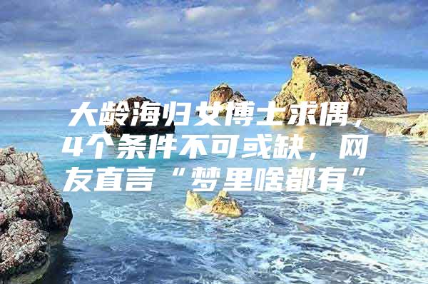 大齡海歸女博士求偶，4個(gè)條件不可或缺，網(wǎng)友直言“夢里啥都有”