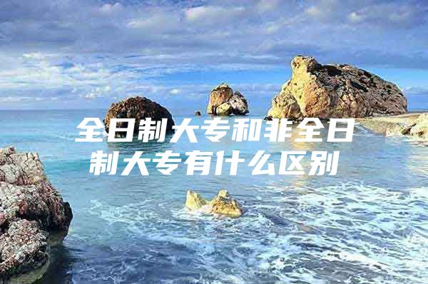 全日制大專和非全日制大專有什么區(qū)別