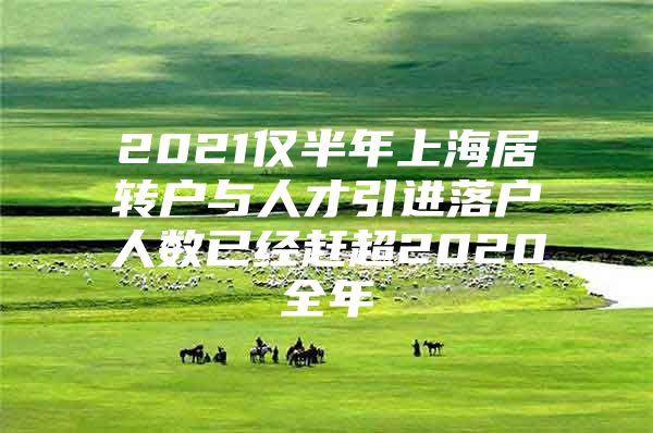 2021僅半年上海居轉(zhuǎn)戶與人才引進(jìn)落戶人數(shù)已經(jīng)趕超2020全年