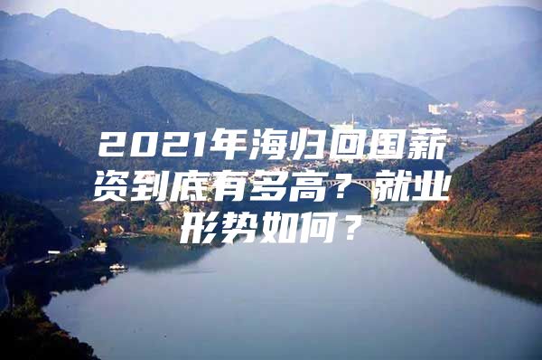 2021年海歸回國薪資到底有多高？就業(yè)形勢如何？