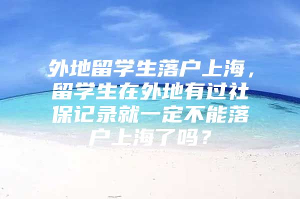 外地留學(xué)生落戶上海，留學(xué)生在外地有過社保記錄就一定不能落戶上海了嗎？