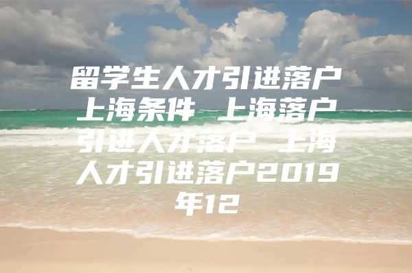 留學(xué)生人才引進落戶上海條件 上海落戶引進人才落戶 上海人才引進落戶2019年12