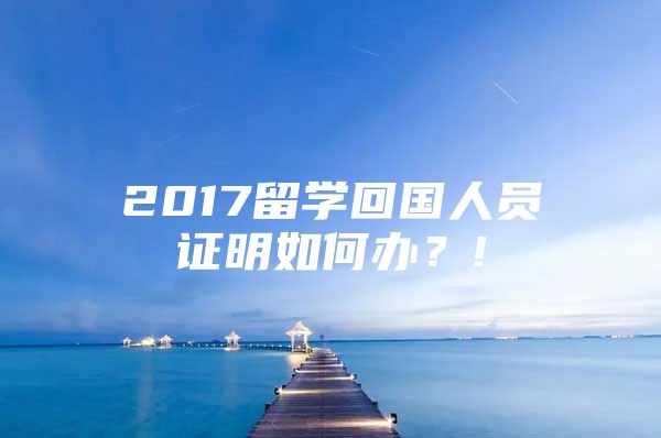 2017留學(xué)回國(guó)人員證明如何辦？!