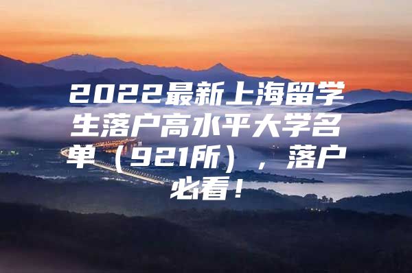 2022最新上海留學(xué)生落戶(hù)高水平大學(xué)名單（921所），落戶(hù)必看！