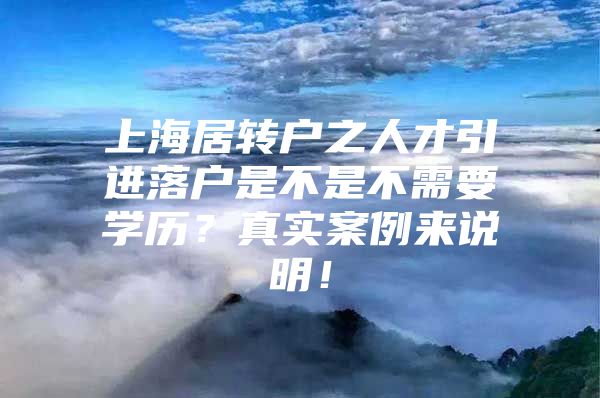 上海居轉(zhuǎn)戶之人才引進落戶是不是不需要學歷？真實案例來說明！