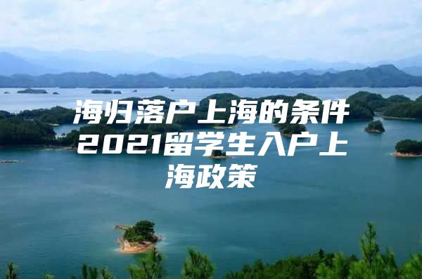 海歸落戶上海的條件2021留學(xué)生入戶上海政策