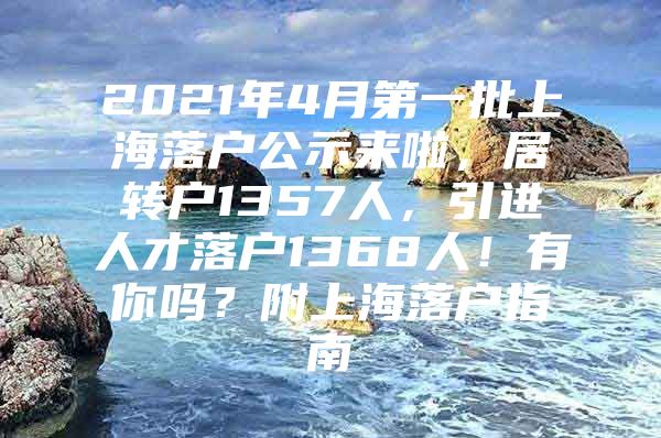 2021年4月第一批上海落戶公示來啦，居轉戶1357人，引進人才落戶1368人！有你嗎？附上海落戶指南